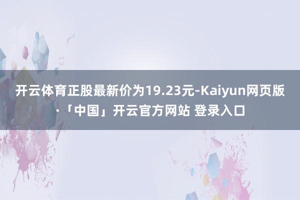 开云体育正股最新价为19.23元-Kaiyun网页版·「中国」开云官方网站 登录入口