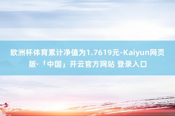 欧洲杯体育累计净值为1.7619元-Kaiyun网页版·「中国」开云官方网站 登录入口
