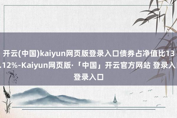 开云(中国)kaiyun网页版登录入口债券占净值比131.12%-Kaiyun网页版·「中国」开云官方网站 登录入口