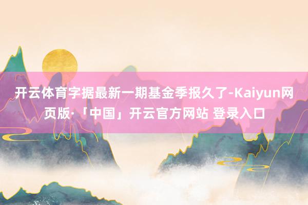 开云体育字据最新一期基金季报久了-Kaiyun网页版·「中国」开云官方网站 登录入口