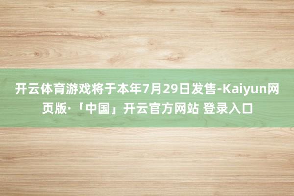 开云体育游戏将于本年7月29日发售-Kaiyun网页版·「中国」开云官方网站 登录入口
