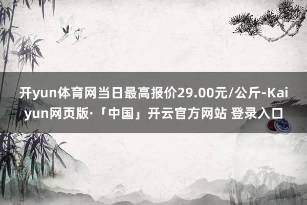 开yun体育网当日最高报价29.00元/公斤-Kaiyun网页版·「中国」开云官方网站 登录入口