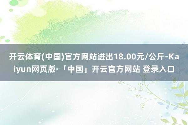 开云体育(中国)官方网站进出18.00元/公斤-Kaiyun网页版·「中国」开云官方网站 登录入口