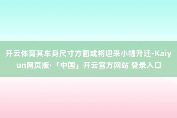 开云体育其车身尺寸方面或将迎来小幅升迁-Kaiyun网页版·「中国」开云官方网站 登录入口