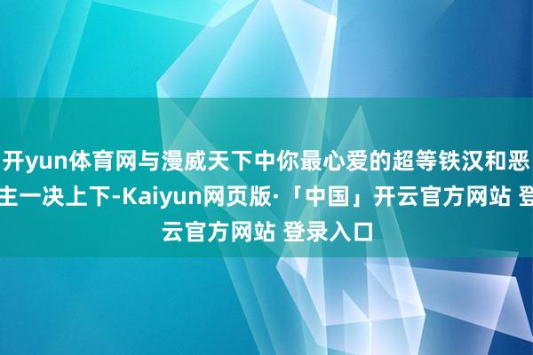 开yun体育网与漫威天下中你最心爱的超等铁汉和恶东说念主一决上下-Kaiyun网页版·「中国」开云官方网站 登录入口