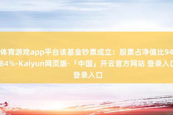 体育游戏app平台该基金钞票成立：股票占净值比94.84%-Kaiyun网页版·「中国」开云官方网站 登录入口