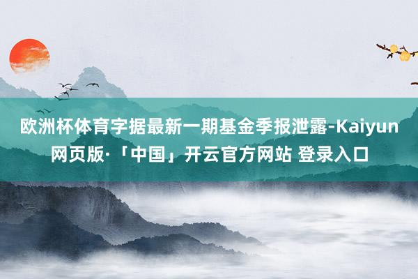 欧洲杯体育字据最新一期基金季报泄露-Kaiyun网页版·「中国」开云官方网站 登录入口