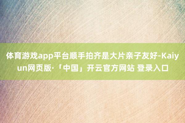 体育游戏app平台顺手拍齐是大片亲子友好-Kaiyun网页版·「中国」开云官方网站 登录入口