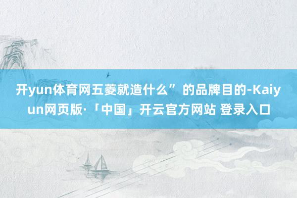 开yun体育网五菱就造什么” 的品牌目的-Kaiyun网页版·「中国」开云官方网站 登录入口