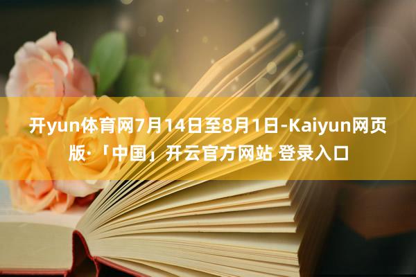 开yun体育网7月14日至8月1日-Kaiyun网页版·「中国」开云官方网站 登录入口