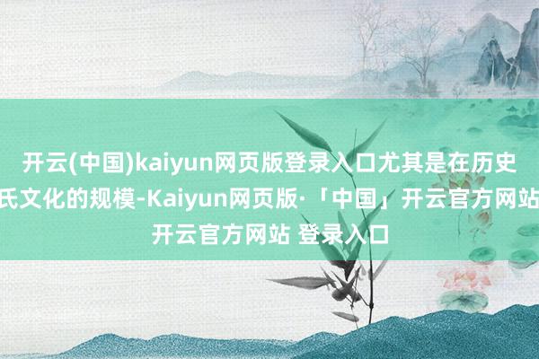 开云(中国)kaiyun网页版登录入口尤其是在历史与家眷姓氏文化的规模-Kaiyun网页版·「中国」开云官方网站 登录入口