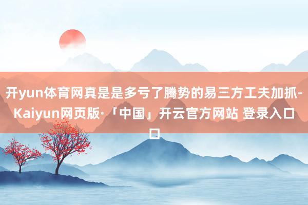 开yun体育网真是是多亏了腾势的易三方工夫加抓-Kaiyun网页版·「中国」开云官方网站 登录入口