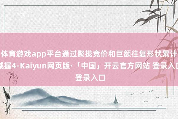 体育游戏app平台通过聚拢竞价和巨额往复形状累计减握4-Kaiyun网页版·「中国」开云官方网站 登录入口