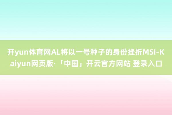 开yun体育网AL将以一号种子的身份挫折MSI-Kaiyun网页版·「中国」开云官方网站 登录入口