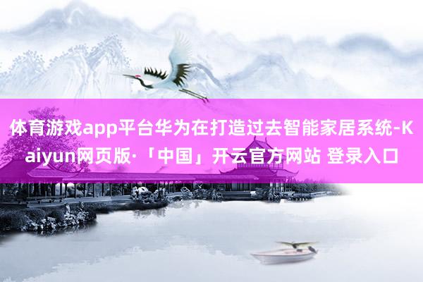 体育游戏app平台华为在打造过去智能家居系统-Kaiyun网页版·「中国」开云官方网站 登录入口
