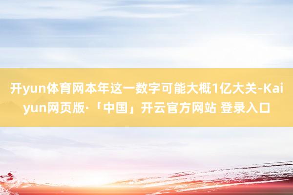 开yun体育网本年这一数字可能大概1亿大关-Kaiyun网页版·「中国」开云官方网站 登录入口