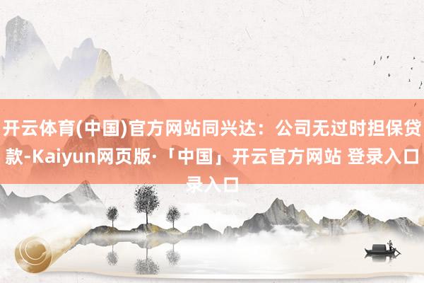 开云体育(中国)官方网站同兴达：公司无过时担保贷款-Kaiyun网页版·「中国」开云官方网站 登录入口