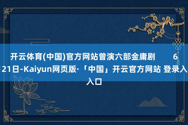 开云体育(中国)官方网站曾演六部金庸剧        6月21日-Kaiyun网页版·「中国」开云官方网站 登录入口