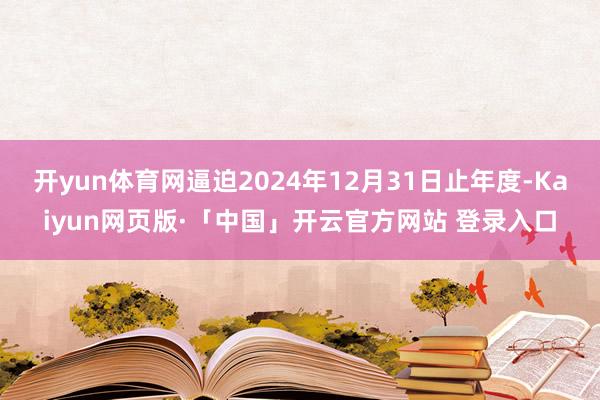 开yun体育网逼迫2024年12月31日止年度-Kaiyun网页版·「中国」开云官方网站 登录入口