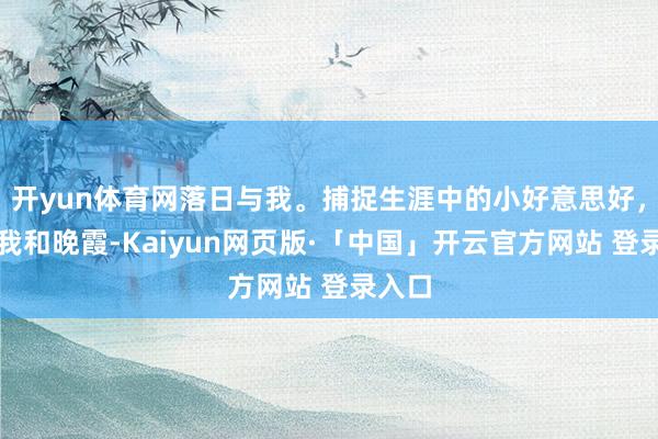 开yun体育网落日与我。捕捉生涯中的小好意思好，记载我和晚霞-Kaiyun网页版·「中国」开云官方网站 登录入口