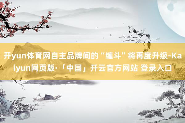 开yun体育网自主品牌间的“缠斗”将再度升级-Kaiyun网页版·「中国」开云官方网站 登录入口