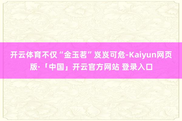 开云体育不仅“金玉茗”岌岌可危-Kaiyun网页版·「中国」开云官方网站 登录入口