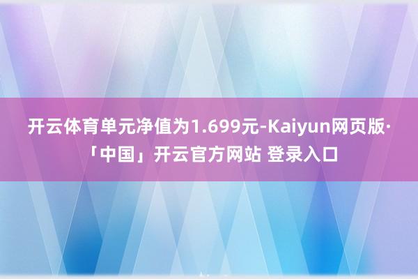 开云体育单元净值为1.699元-Kaiyun网页版·「中国」开云官方网站 登录入口
