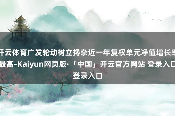 开云体育广发轮动树立搀杂近一年复权单元净值增长率最高-Kaiyun网页版·「中国」开云官方网站 登录入口