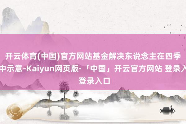 开云体育(中国)官方网站　　基金解决东说念主在四季报中示意-Kaiyun网页版·「中国」开云官方网站 登录入口