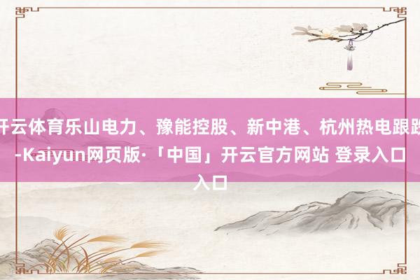 开云体育乐山电力、豫能控股、新中港、杭州热电跟跌-Kaiyun网页版·「中国」开云官方网站 登录入口