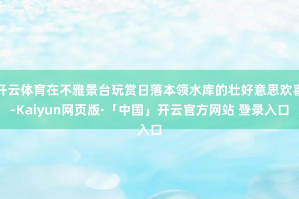 开云体育在不雅景台玩赏日落本领水库的壮好意思欢喜-Kaiyun网页版·「中国」开云官方网站 登录入口