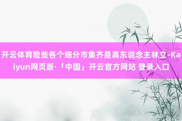开云体育险些各个细分市集齐是高东说念主林立-Kaiyun网页版·「中国」开云官方网站 登录入口
