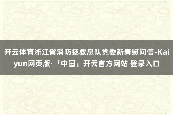 开云体育浙江省消防拯救总队党委新春慰问信-Kaiyun网页版·「中国」开云官方网站 登录入口