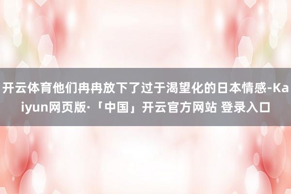 开云体育他们冉冉放下了过于渴望化的日本情感-Kaiyun网页版·「中国」开云官方网站 登录入口