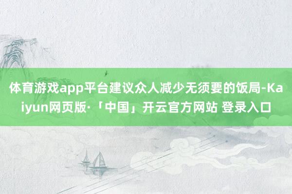 体育游戏app平台建议众人减少无须要的饭局-Kaiyun网页版·「中国」开云官方网站 登录入口