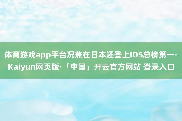 体育游戏app平台况兼在日本还登上IOS总榜第一-Kaiyun网页版·「中国」开云官方网站 登录入口