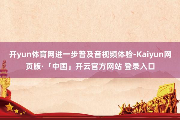 开yun体育网进一步普及音视频体验-Kaiyun网页版·「中国」开云官方网站 登录入口