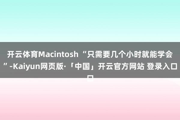开云体育Macintosh “只需要几个小时就能学会”-Kaiyun网页版·「中国」开云官方网站 登录入口