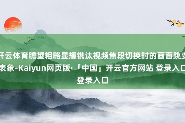 开云体育瞻望粗略显耀镌汰视频焦段切换时的画面跳变表象-Kaiyun网页版·「中国」开云官方网站 登录入口