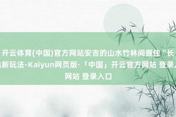 开云体育(中国)官方网站安吉的山水竹林间握住“长”出新玩法-Kaiyun网页版·「中国」开云官方网站 登录入口