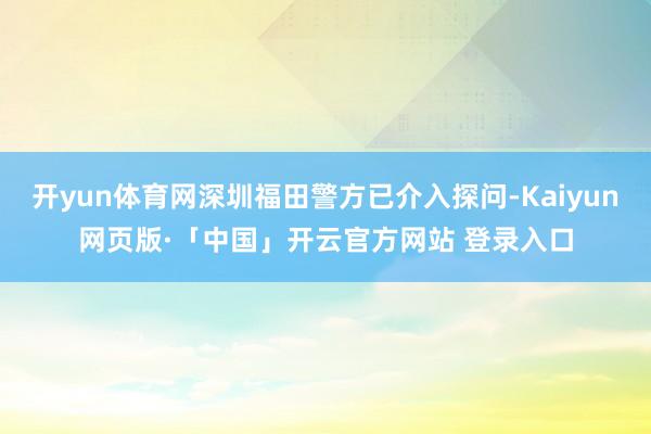 开yun体育网深圳福田警方已介入探问-Kaiyun网页版·「中国」开云官方网站 登录入口