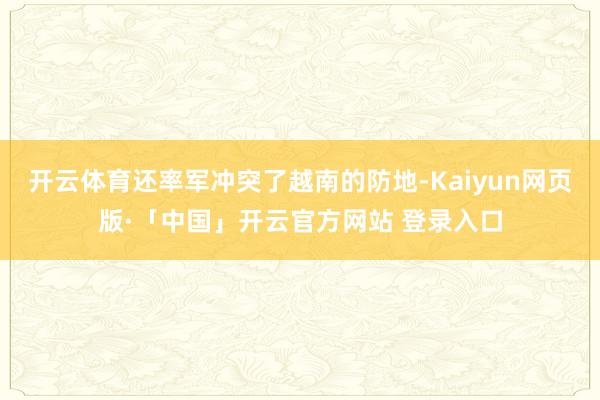 开云体育还率军冲突了越南的防地-Kaiyun网页版·「中国」开云官方网站 登录入口