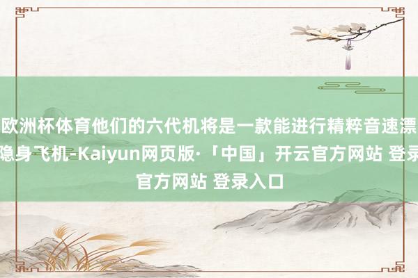 欧洲杯体育他们的六代机将是一款能进行精粹音速漂荡的隐身飞机-Kaiyun网页版·「中国」开云官方网站 登录入口
