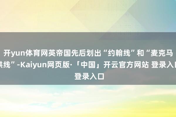 开yun体育网英帝国先后划出“约翰线”和“麦克马洪线”-Kaiyun网页版·「中国」开云官方网站 登录入口