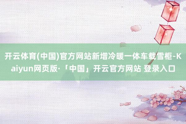 开云体育(中国)官方网站新增冷暖一体车载雪柜-Kaiyun网页版·「中国」开云官方网站 登录入口
