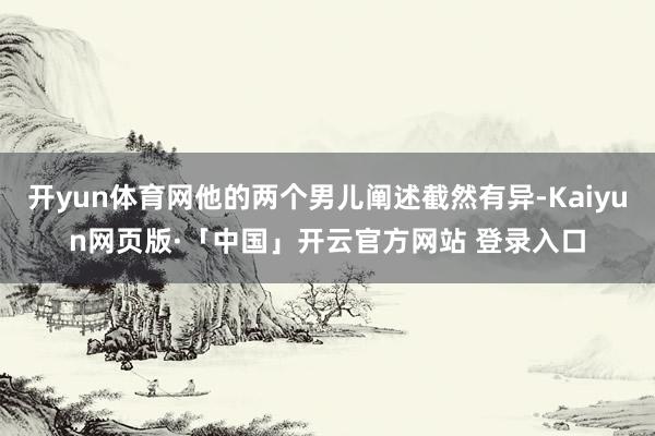 开yun体育网他的两个男儿阐述截然有异-Kaiyun网页版·「中国」开云官方网站 登录入口