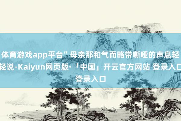 体育游戏app平台”母亲那和气而略带嘶哑的声息轻轻说-Kaiyun网页版·「中国」开云官方网站 登录入口