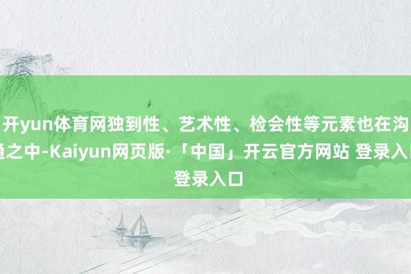 开yun体育网独到性、艺术性、检会性等元素也在沟通之中-Kaiyun网页版·「中国」开云官方网站 登录入口