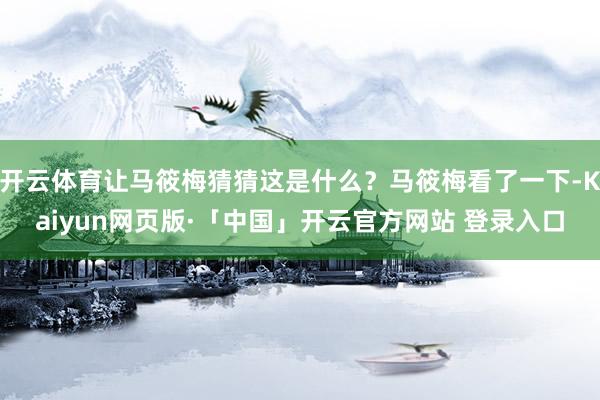 开云体育让马筱梅猜猜这是什么？马筱梅看了一下-Kaiyun网页版·「中国」开云官方网站 登录入口
