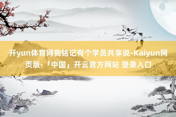 开yun体育网我铭记有个学员共享说-Kaiyun网页版·「中国」开云官方网站 登录入口